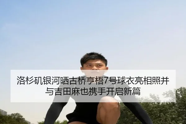 洛杉矶银河晒古桥亨梧7号球衣亮相照并与吉田麻也携手开启新篇