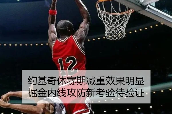 约基奇休赛期减重效果明显 掘金内线攻防新考验待验证