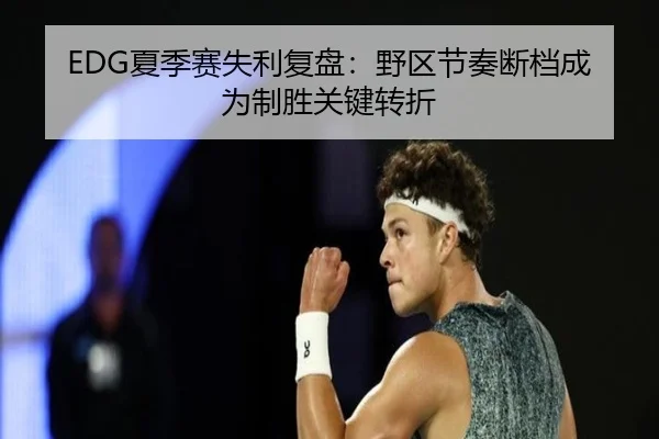 EDG夏季赛失利复盘：野区节奏断档成为制胜关键转折